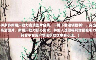 拼多多新用户助力高清图片合集，一键下载速领福利！，突出高清图片、新用户助力核心需求，并加入速领福利增强吸引力，符合平台用户快速获取优惠的心理。）