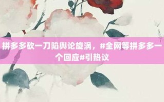 拼多多砍一刀陷舆论旋涡，#全网等拼多多一个回应#引热议