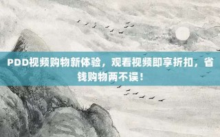PDD视频购物新体验，观看视频即享折扣，省钱购物两不误！