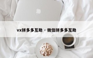 vx拼多多互助 - 微信拼多多互助
