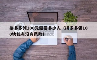 拼多多领100元需要多少人（拼多多领100块钱有没有风险）