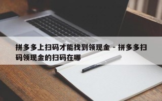 拼多多上扫码才能找到领现金 - 拼多多扫码领现金的扫码在哪