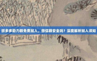 拼多多助力群免费加入，微信群安全吗？深度解析加入须知