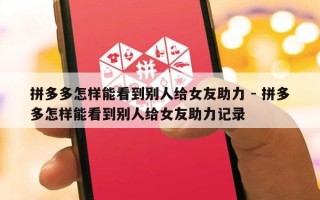 拼多多怎样能看到别人给女友助力 - 拼多多怎样能看到别人给女友助力记录