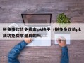 拼多多砍价免费拿pk持平（拼多多砍价pk成功免费拿是真的吗）
