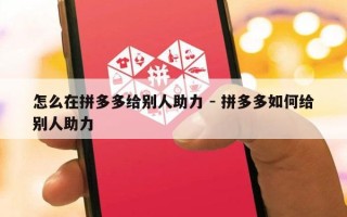 怎么在拼多多给别人助力 - 拼多多如何给别人助力