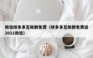 微信拼多多互助群免费（拼多多互助群免费进2021微信）