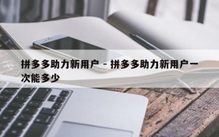 拼多多助力新用户 - 拼多多助力新用户一次能多少