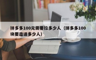 拼多多100元需要拉多少人（拼多多100块要邀请多少人）