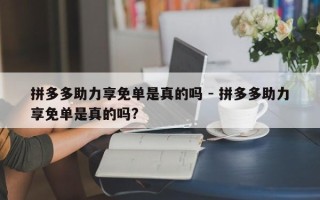 拼多多助力享免单是真的吗 - 拼多多助力享免单是真的吗?