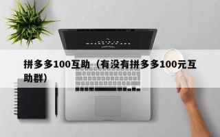 拼多多100互助（有没有拼多多100元互助群）