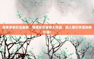 拼多多砍价互助群，快速砍价省钱大作战，加入我们享受购物乐趣！