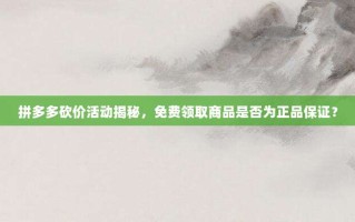 拼多多砍价活动揭秘，免费领取商品是否为正品保证？