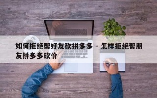 如何拒绝帮好友砍拼多多 - 怎样拒绝帮朋友拼多多砍价