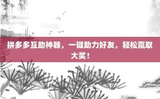 拼多多互助神器，一键助力好友，轻松赢取大奖！