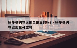 拼多多购物返现金是真的吗? - 拼多多购物返现金可靠吗