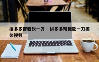 拼多多帮我砍一刀 - 拼多多帮我砍一刀搞笑视频