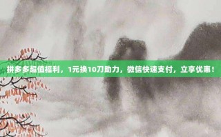 拼多多超值福利，1元换10刀助力，微信快速支付，立享优惠！