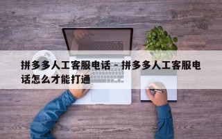 拼多多人工客服电话 - 拼多多人工客服电话怎么才能打通