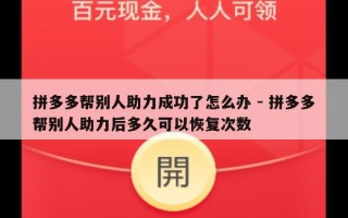 拼多多帮别人助力成功了怎么办 - 拼多多帮别人助力后多久可以恢复次数
