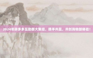 2024年拼多多互助群大集结，携手共赢，共创购物新体验！