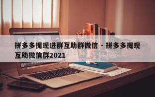 拼多多提现进群互助群微信 - 拼多多提现互助微信群2021