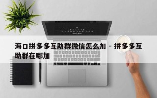 海口拼多多互助群微信怎么加 - 拼多多互助群在哪加