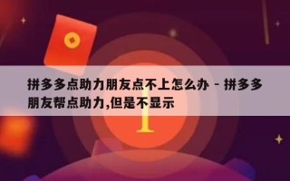拼多多点助力朋友点不上怎么办 - 拼多多朋友帮点助力,但是不显示