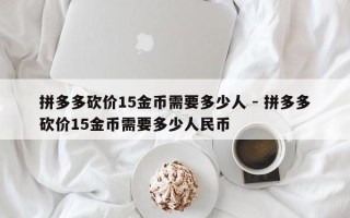 拼多多砍价15金币需要多少人 - 拼多多砍价15金币需要多少人民币