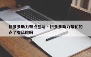 拼多多助力帮点互助 - 拼多多助力帮忙的点了有风险吗