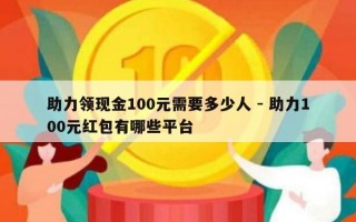 助力领现金100元需要多少人 - 助力100元红包有哪些平台