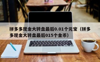 拼多多现金大转盘最后0.01个元宝（拼多多现金大转盘最后015个金币）