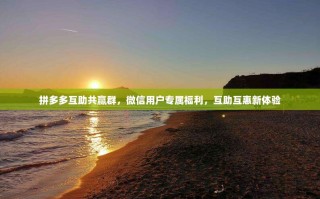 拼多多互助共赢群，微信用户专属福利，互助互惠新体验