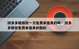 拼多多帮我砍一刀免费拿是真的吗 - 拼多多帮砍免费拿是真的假的