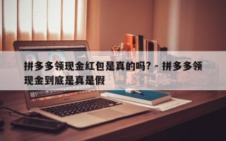 拼多多领现金红包是真的吗? - 拼多多领现金到底是真是假