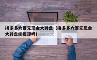 拼多多六百元现金大转盘（拼多多六百元现金大转盘能提现吗）