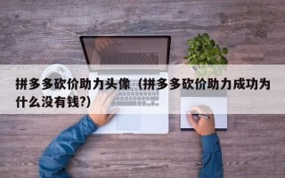 拼多多砍价助力头像（拼多多砍价助力成功为什么没有钱?）