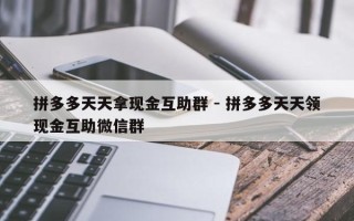 拼多多天天拿现金互助群 - 拼多多天天领现金互助微信群