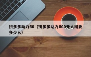 拼多多助力60（拼多多助力600元大概要多少人）