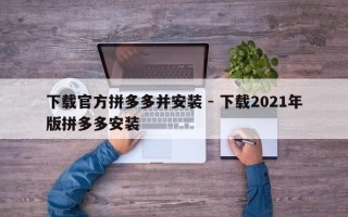 下载官方拼多多并安装 - 下载2021年版拼多多安装