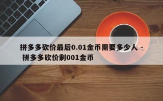 拼多多砍价最后0.01金币需要多少人 - 拼多多砍价剩001金币