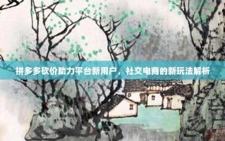 拼多多砍价助力平台新用户，社交电商的新玩法解析