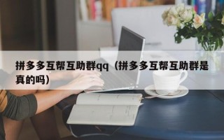 拼多多互帮互助群qq（拼多多互帮互助群是真的吗）