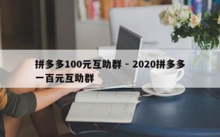 拼多多100元互助群 - 2020拼多多一百元互助群