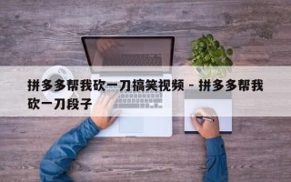 拼多多帮我砍一刀搞笑视频 - 拼多多帮我砍一刀段子