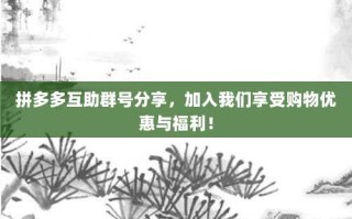 拼多多互助群号分享，加入我们享受购物优惠与福利！