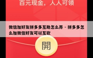 微信加好友拼多多互助怎么弄 - 拼多多怎么加微信好友可以互砍