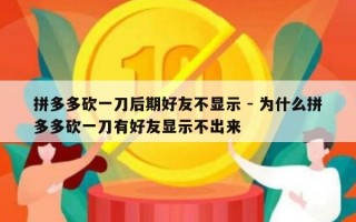 拼多多砍一刀后期好友不显示 - 为什么拼多多砍一刀有好友显示不出来