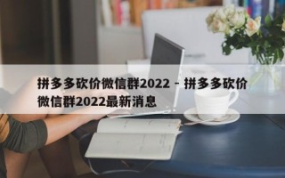 拼多多砍价微信群2022 - 拼多多砍价微信群2022最新消息