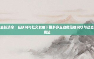 最新消息：互联网与社交发展下拼多多互助微信群现状与动态展望